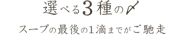 選べる3種の〆スープの最後の1滴までがご馳走